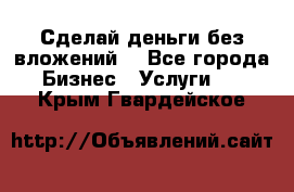 Сделай деньги без вложений. - Все города Бизнес » Услуги   . Крым,Гвардейское